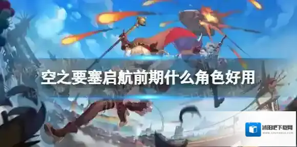 空之要塞启航前期什么角色好用 空之要塞启航前期强力角色推荐
